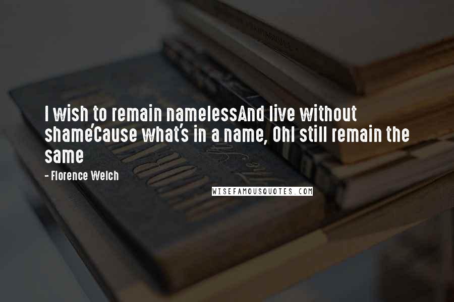 Florence Welch Quotes: I wish to remain namelessAnd live without shame'Cause what's in a name, OhI still remain the same