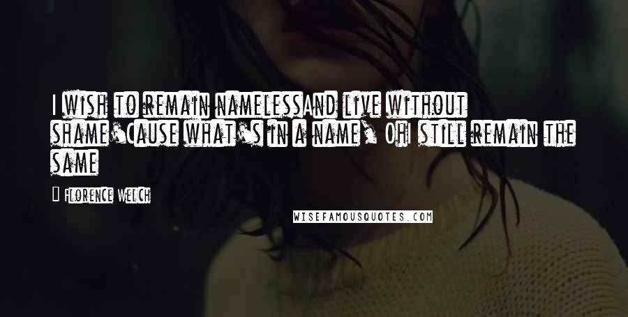 Florence Welch Quotes: I wish to remain namelessAnd live without shame'Cause what's in a name, OhI still remain the same