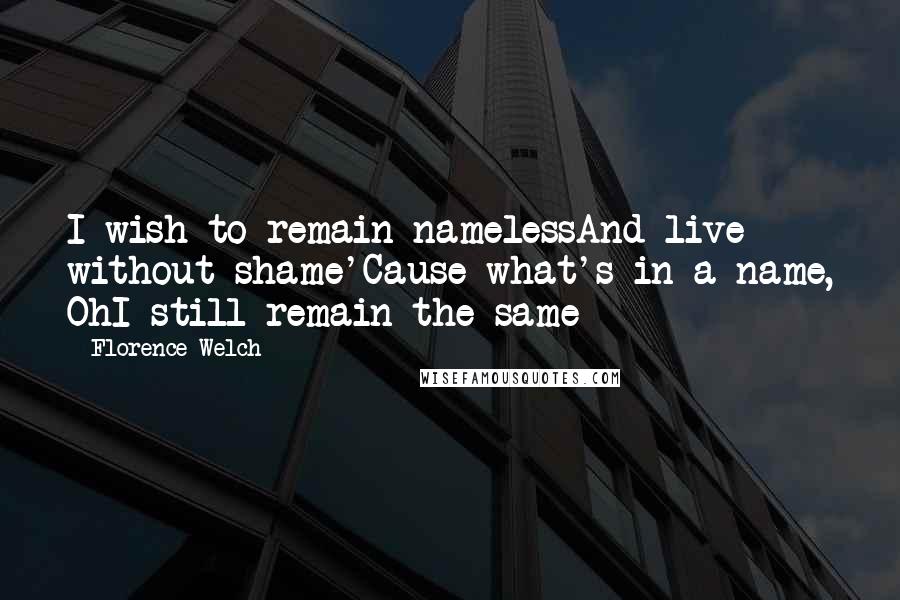 Florence Welch Quotes: I wish to remain namelessAnd live without shame'Cause what's in a name, OhI still remain the same