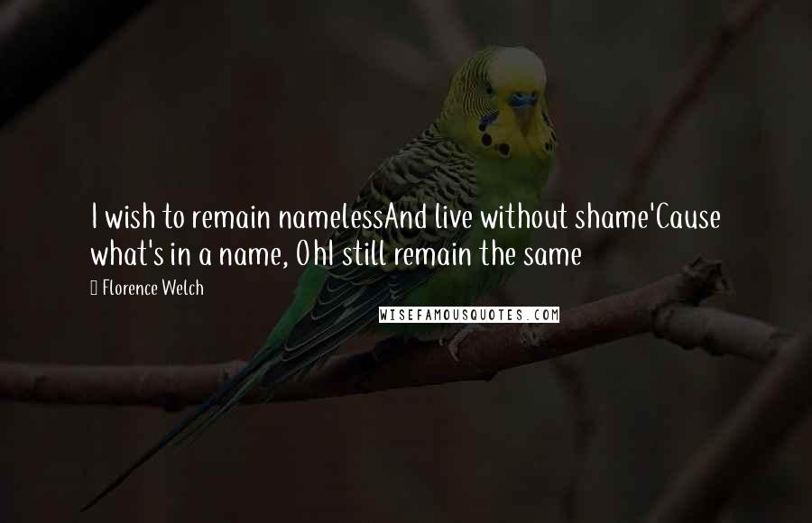 Florence Welch Quotes: I wish to remain namelessAnd live without shame'Cause what's in a name, OhI still remain the same