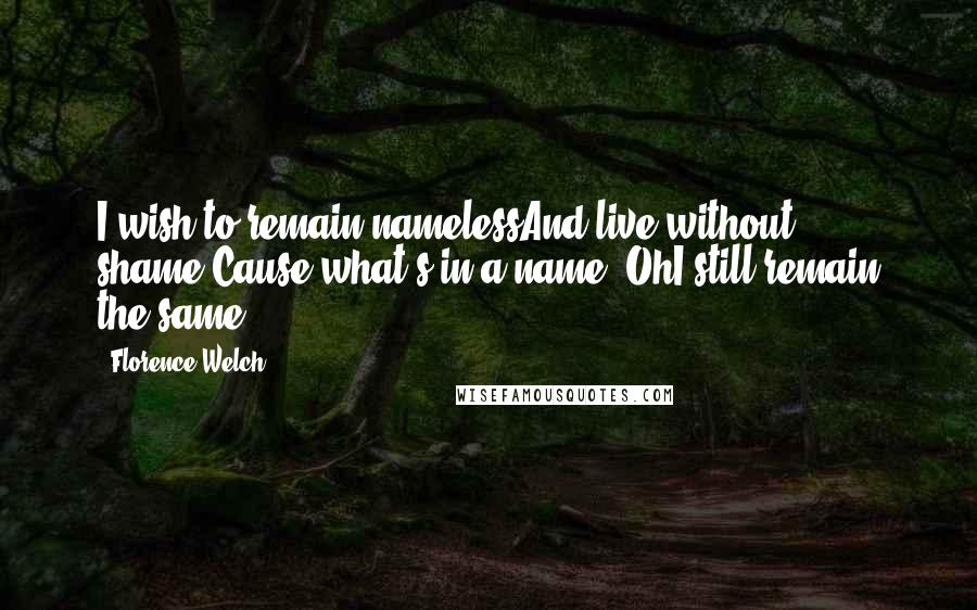 Florence Welch Quotes: I wish to remain namelessAnd live without shame'Cause what's in a name, OhI still remain the same