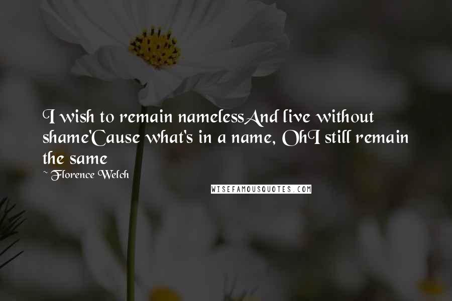 Florence Welch Quotes: I wish to remain namelessAnd live without shame'Cause what's in a name, OhI still remain the same