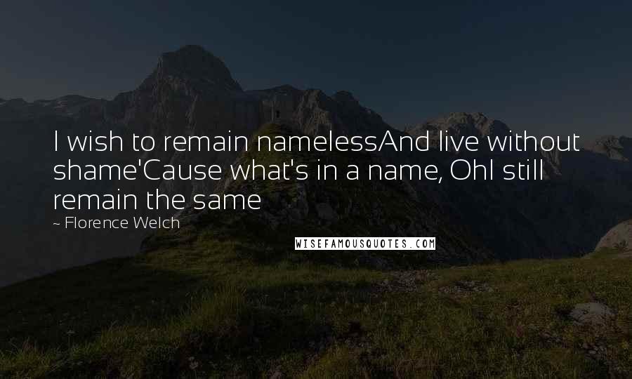 Florence Welch Quotes: I wish to remain namelessAnd live without shame'Cause what's in a name, OhI still remain the same