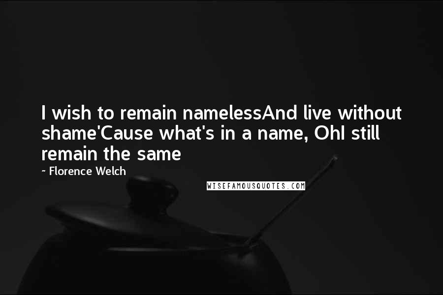 Florence Welch Quotes: I wish to remain namelessAnd live without shame'Cause what's in a name, OhI still remain the same