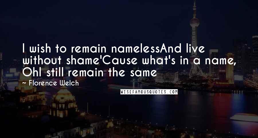 Florence Welch Quotes: I wish to remain namelessAnd live without shame'Cause what's in a name, OhI still remain the same