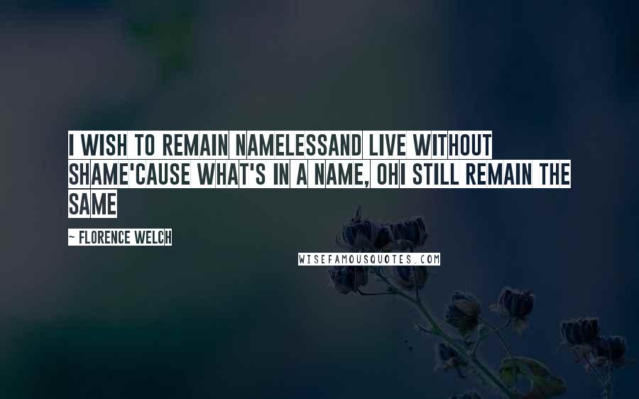 Florence Welch Quotes: I wish to remain namelessAnd live without shame'Cause what's in a name, OhI still remain the same