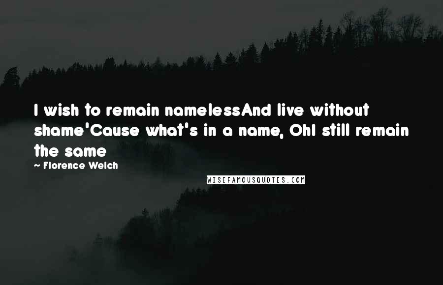 Florence Welch Quotes: I wish to remain namelessAnd live without shame'Cause what's in a name, OhI still remain the same