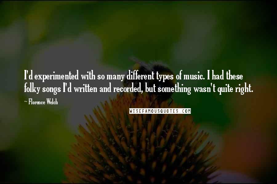 Florence Welch Quotes: I'd experimented with so many different types of music. I had these folky songs I'd written and recorded, but something wasn't quite right.