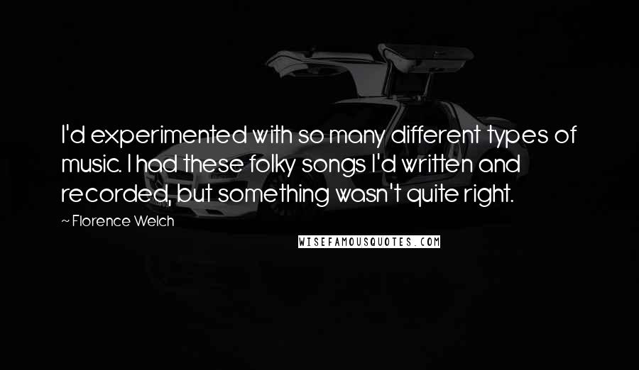 Florence Welch Quotes: I'd experimented with so many different types of music. I had these folky songs I'd written and recorded, but something wasn't quite right.