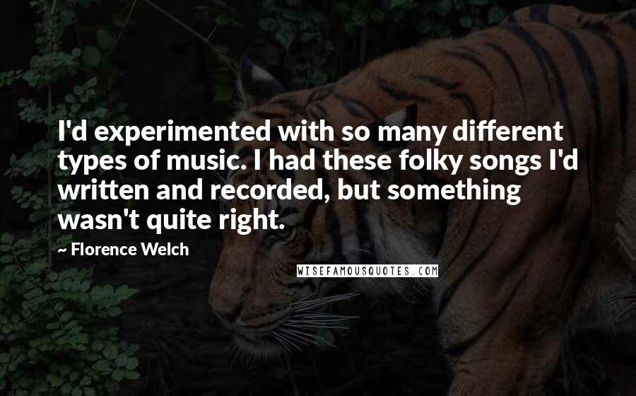 Florence Welch Quotes: I'd experimented with so many different types of music. I had these folky songs I'd written and recorded, but something wasn't quite right.