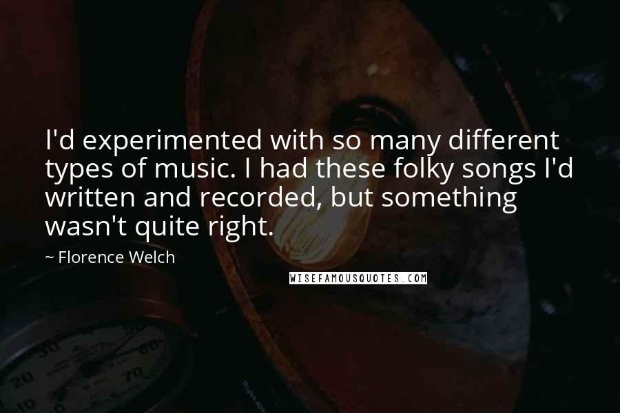 Florence Welch Quotes: I'd experimented with so many different types of music. I had these folky songs I'd written and recorded, but something wasn't quite right.