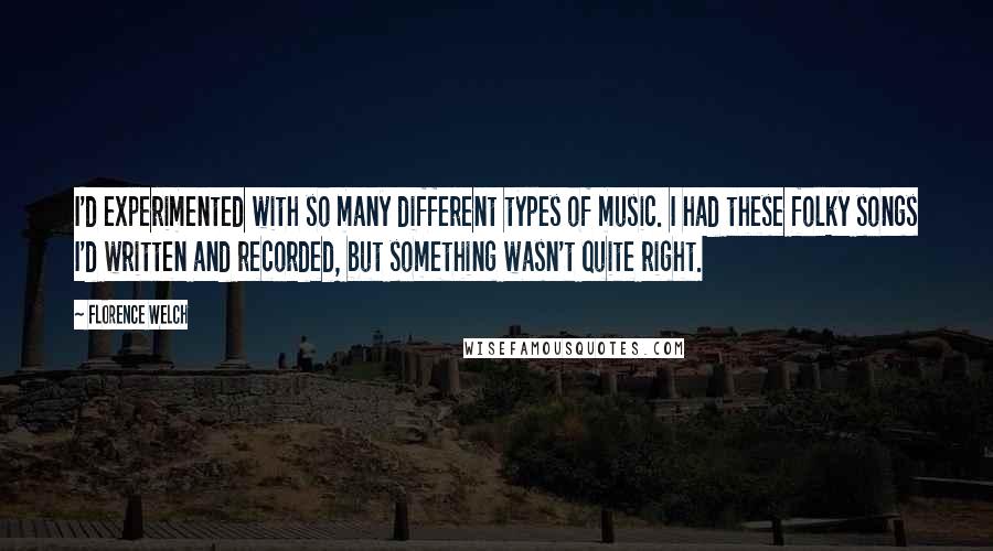 Florence Welch Quotes: I'd experimented with so many different types of music. I had these folky songs I'd written and recorded, but something wasn't quite right.