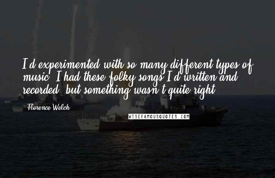 Florence Welch Quotes: I'd experimented with so many different types of music. I had these folky songs I'd written and recorded, but something wasn't quite right.