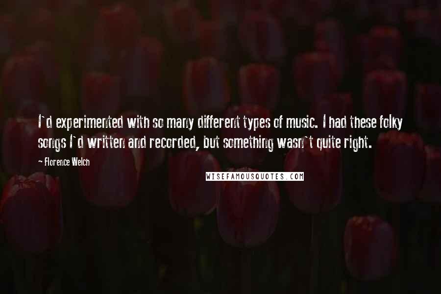 Florence Welch Quotes: I'd experimented with so many different types of music. I had these folky songs I'd written and recorded, but something wasn't quite right.