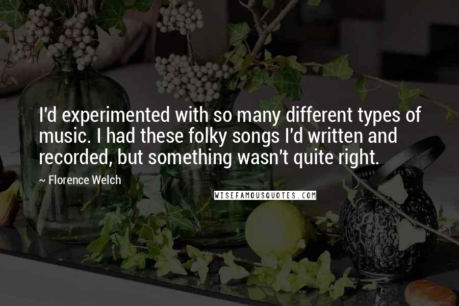 Florence Welch Quotes: I'd experimented with so many different types of music. I had these folky songs I'd written and recorded, but something wasn't quite right.