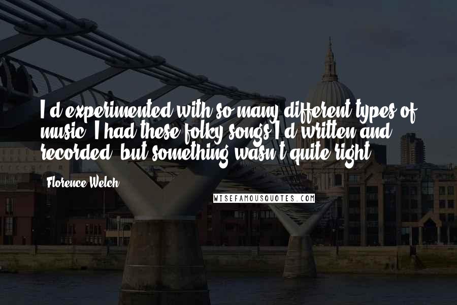 Florence Welch Quotes: I'd experimented with so many different types of music. I had these folky songs I'd written and recorded, but something wasn't quite right.