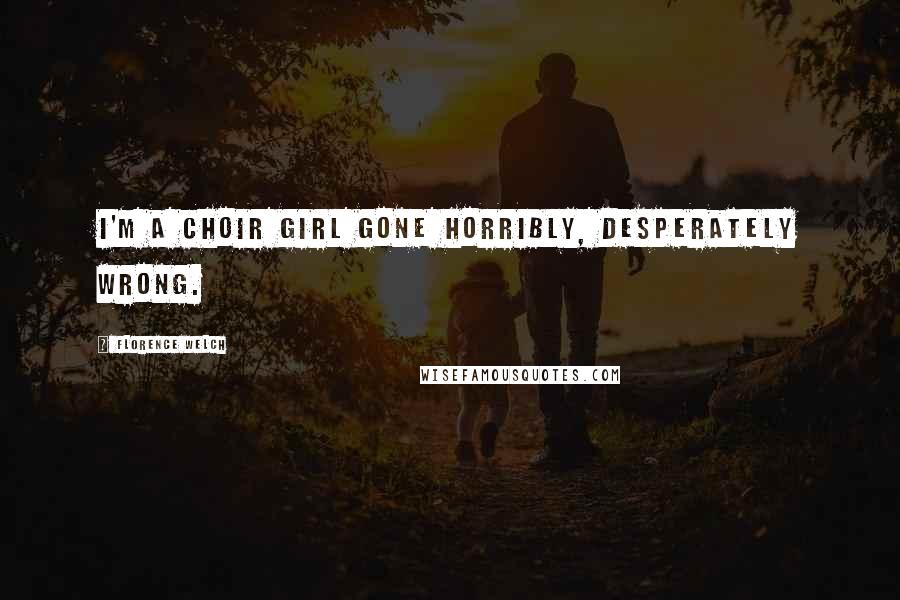 Florence Welch Quotes: I'm a choir girl gone horribly, desperately wrong.