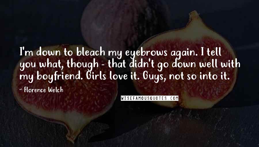 Florence Welch Quotes: I'm down to bleach my eyebrows again. I tell you what, though - that didn't go down well with my boyfriend. Girls love it. Guys, not so into it.