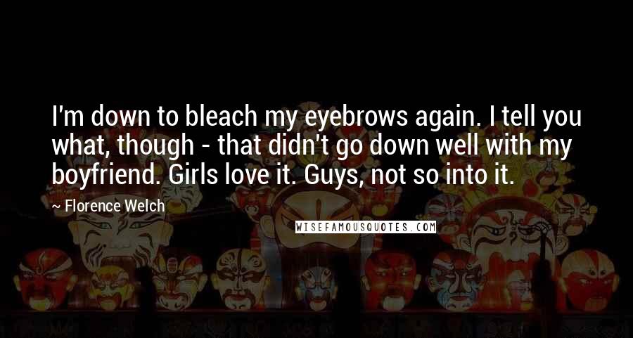 Florence Welch Quotes: I'm down to bleach my eyebrows again. I tell you what, though - that didn't go down well with my boyfriend. Girls love it. Guys, not so into it.