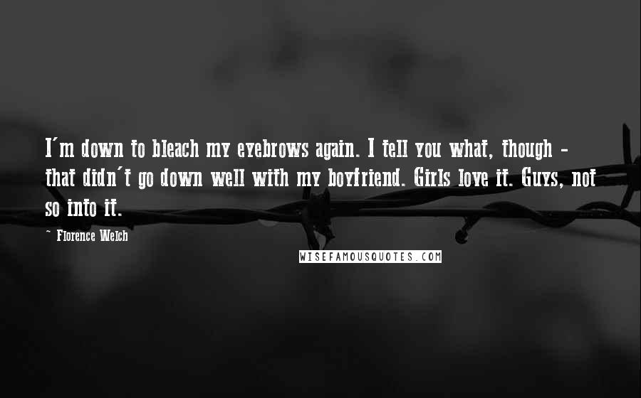 Florence Welch Quotes: I'm down to bleach my eyebrows again. I tell you what, though - that didn't go down well with my boyfriend. Girls love it. Guys, not so into it.