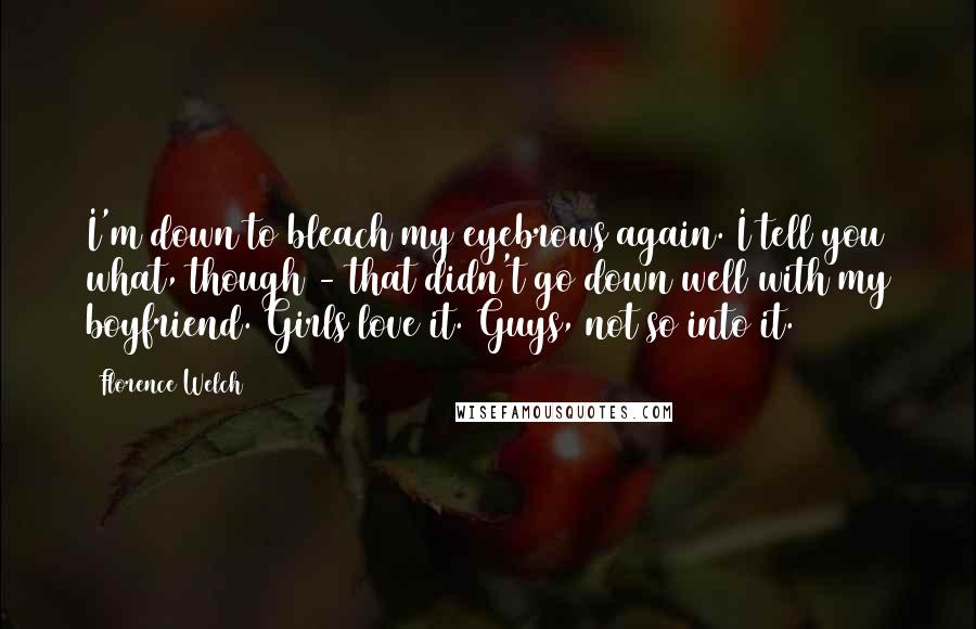 Florence Welch Quotes: I'm down to bleach my eyebrows again. I tell you what, though - that didn't go down well with my boyfriend. Girls love it. Guys, not so into it.
