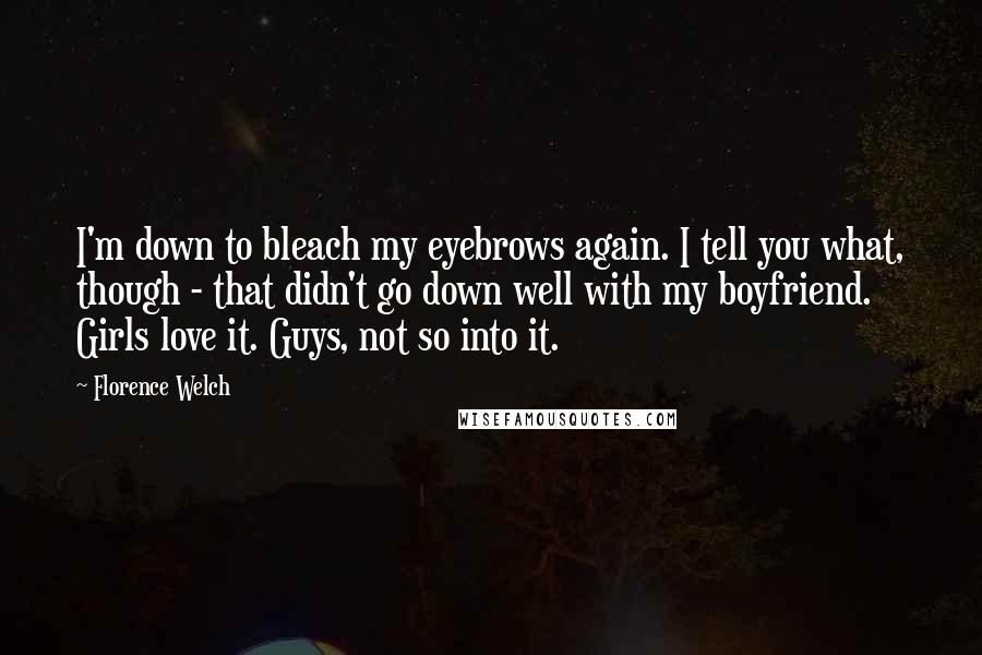 Florence Welch Quotes: I'm down to bleach my eyebrows again. I tell you what, though - that didn't go down well with my boyfriend. Girls love it. Guys, not so into it.