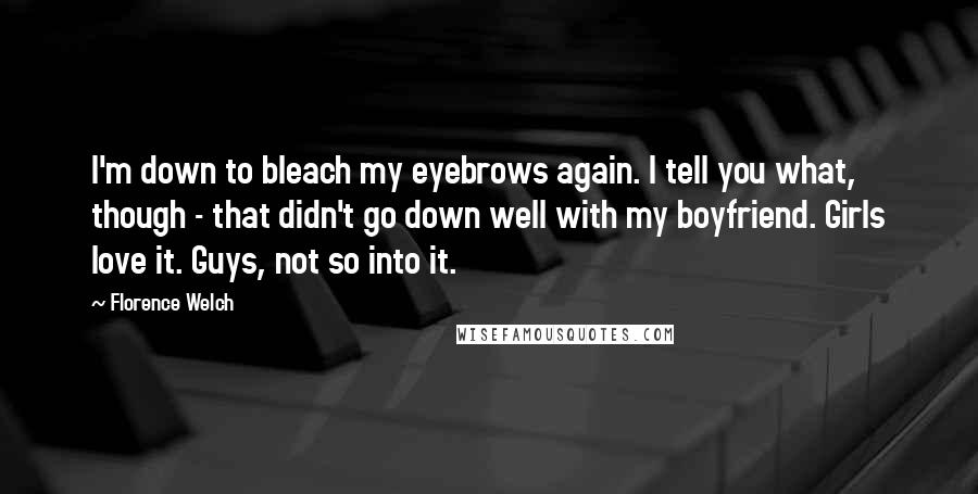 Florence Welch Quotes: I'm down to bleach my eyebrows again. I tell you what, though - that didn't go down well with my boyfriend. Girls love it. Guys, not so into it.