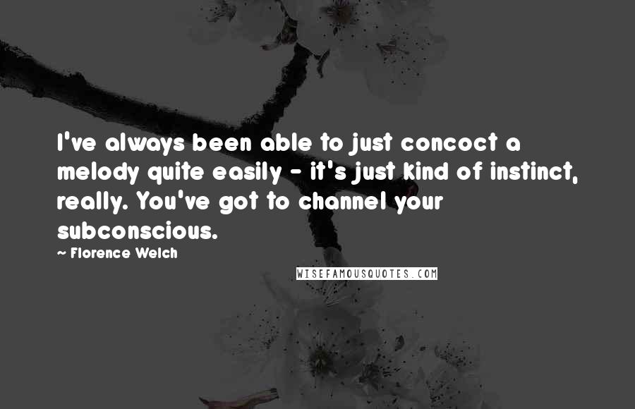 Florence Welch Quotes: I've always been able to just concoct a melody quite easily - it's just kind of instinct, really. You've got to channel your subconscious.