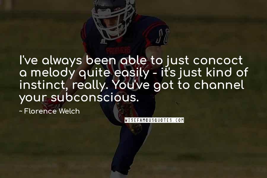 Florence Welch Quotes: I've always been able to just concoct a melody quite easily - it's just kind of instinct, really. You've got to channel your subconscious.