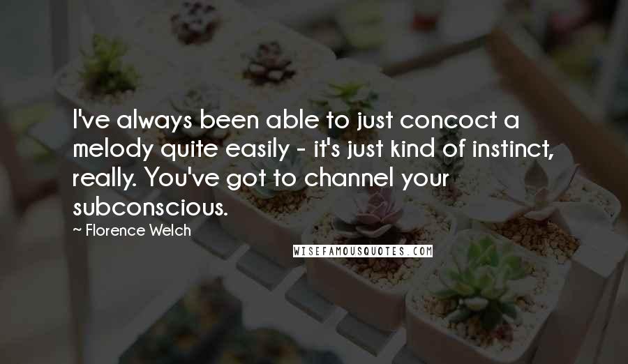 Florence Welch Quotes: I've always been able to just concoct a melody quite easily - it's just kind of instinct, really. You've got to channel your subconscious.