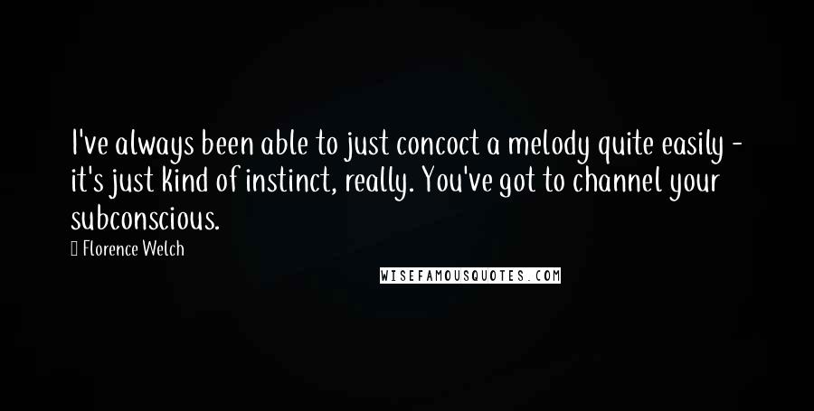 Florence Welch Quotes: I've always been able to just concoct a melody quite easily - it's just kind of instinct, really. You've got to channel your subconscious.