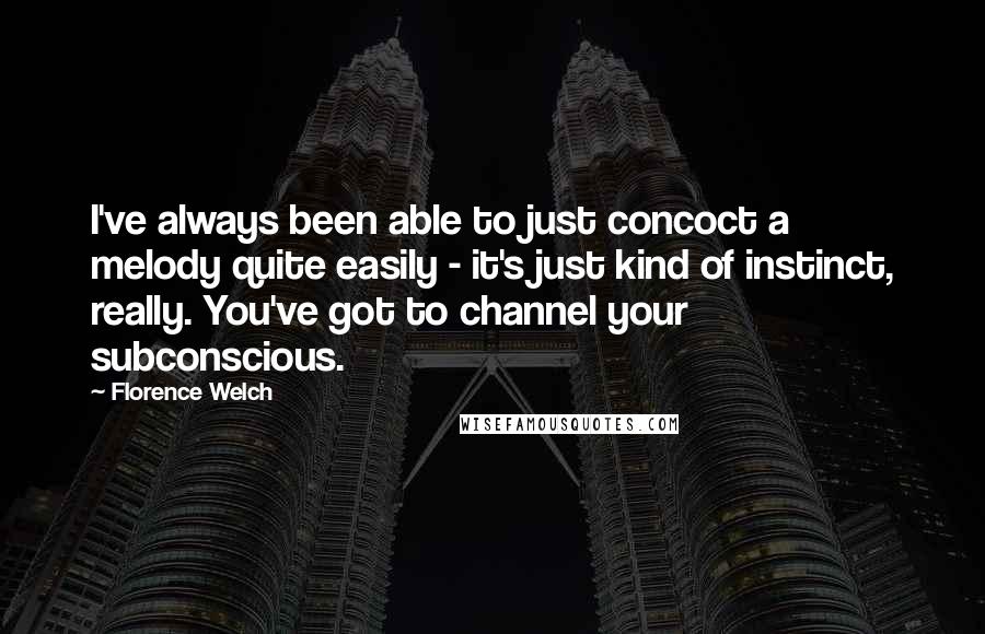 Florence Welch Quotes: I've always been able to just concoct a melody quite easily - it's just kind of instinct, really. You've got to channel your subconscious.