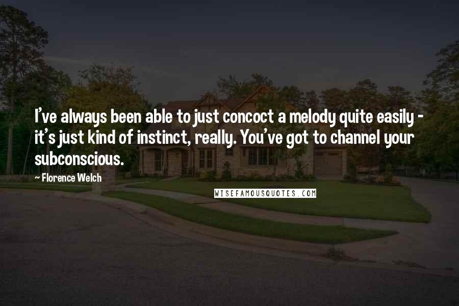 Florence Welch Quotes: I've always been able to just concoct a melody quite easily - it's just kind of instinct, really. You've got to channel your subconscious.