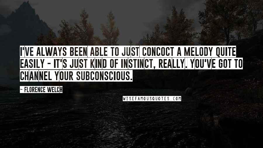 Florence Welch Quotes: I've always been able to just concoct a melody quite easily - it's just kind of instinct, really. You've got to channel your subconscious.