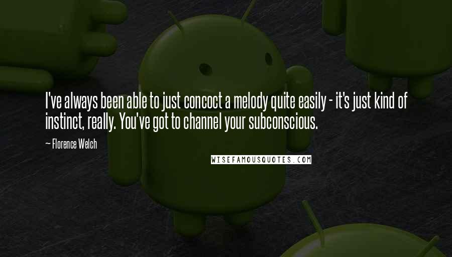 Florence Welch Quotes: I've always been able to just concoct a melody quite easily - it's just kind of instinct, really. You've got to channel your subconscious.