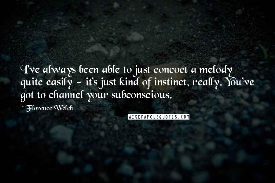 Florence Welch Quotes: I've always been able to just concoct a melody quite easily - it's just kind of instinct, really. You've got to channel your subconscious.