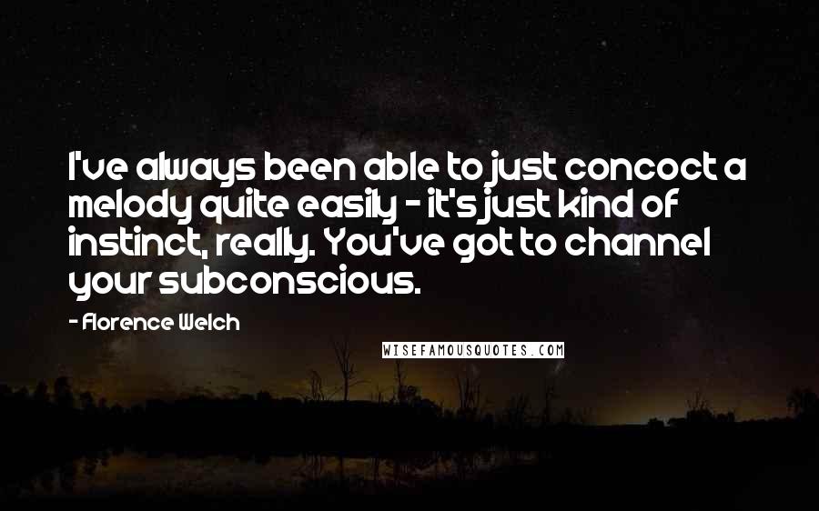 Florence Welch Quotes: I've always been able to just concoct a melody quite easily - it's just kind of instinct, really. You've got to channel your subconscious.