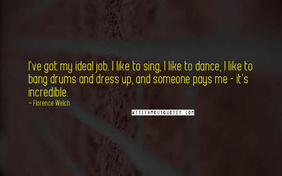 Florence Welch Quotes: I've got my ideal job. I like to sing, I like to dance, I like to bang drums and dress up, and someone pays me - it's incredible.