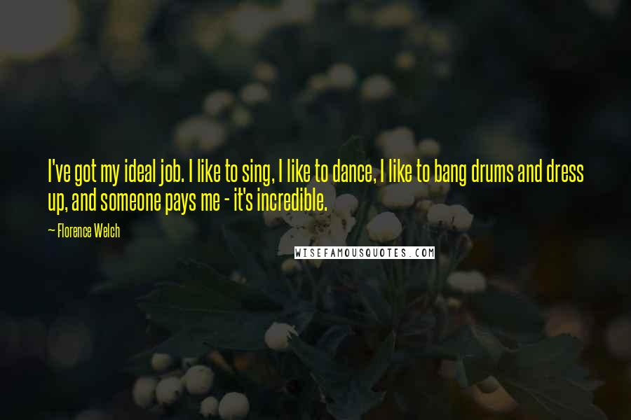 Florence Welch Quotes: I've got my ideal job. I like to sing, I like to dance, I like to bang drums and dress up, and someone pays me - it's incredible.