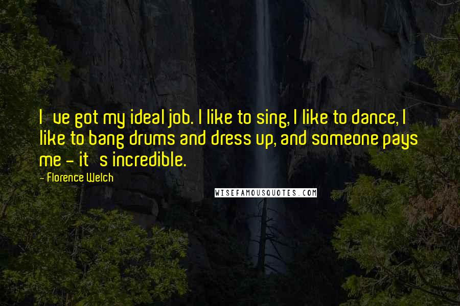 Florence Welch Quotes: I've got my ideal job. I like to sing, I like to dance, I like to bang drums and dress up, and someone pays me - it's incredible.
