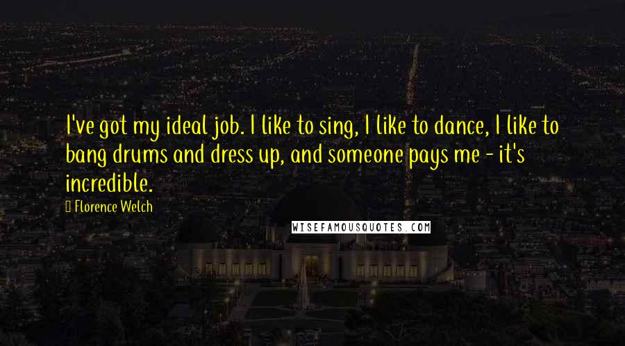 Florence Welch Quotes: I've got my ideal job. I like to sing, I like to dance, I like to bang drums and dress up, and someone pays me - it's incredible.