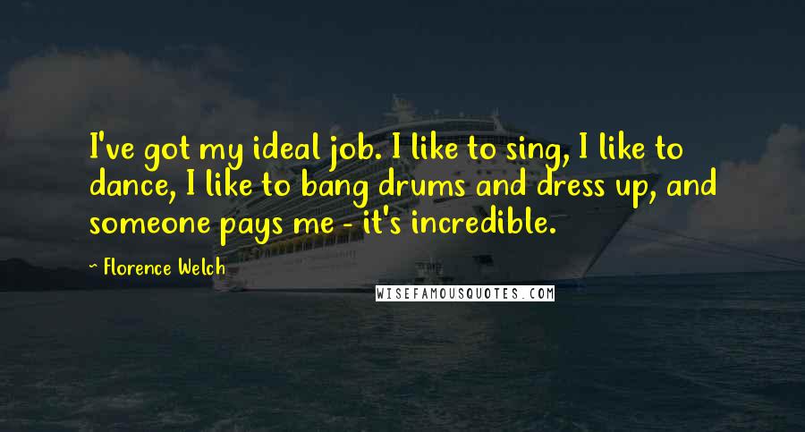 Florence Welch Quotes: I've got my ideal job. I like to sing, I like to dance, I like to bang drums and dress up, and someone pays me - it's incredible.