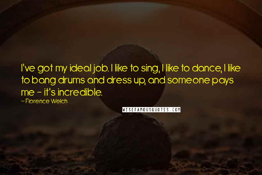 Florence Welch Quotes: I've got my ideal job. I like to sing, I like to dance, I like to bang drums and dress up, and someone pays me - it's incredible.