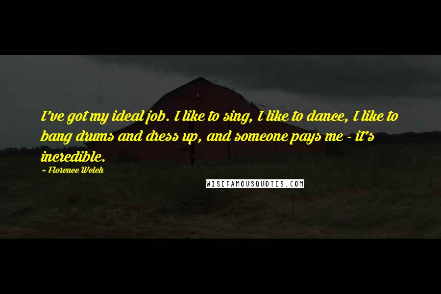 Florence Welch Quotes: I've got my ideal job. I like to sing, I like to dance, I like to bang drums and dress up, and someone pays me - it's incredible.