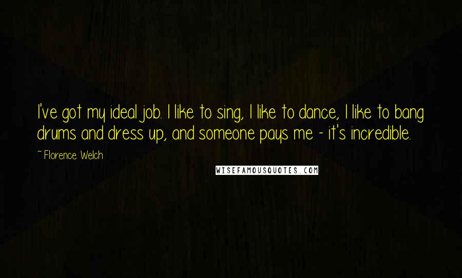 Florence Welch Quotes: I've got my ideal job. I like to sing, I like to dance, I like to bang drums and dress up, and someone pays me - it's incredible.