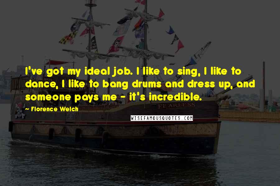 Florence Welch Quotes: I've got my ideal job. I like to sing, I like to dance, I like to bang drums and dress up, and someone pays me - it's incredible.