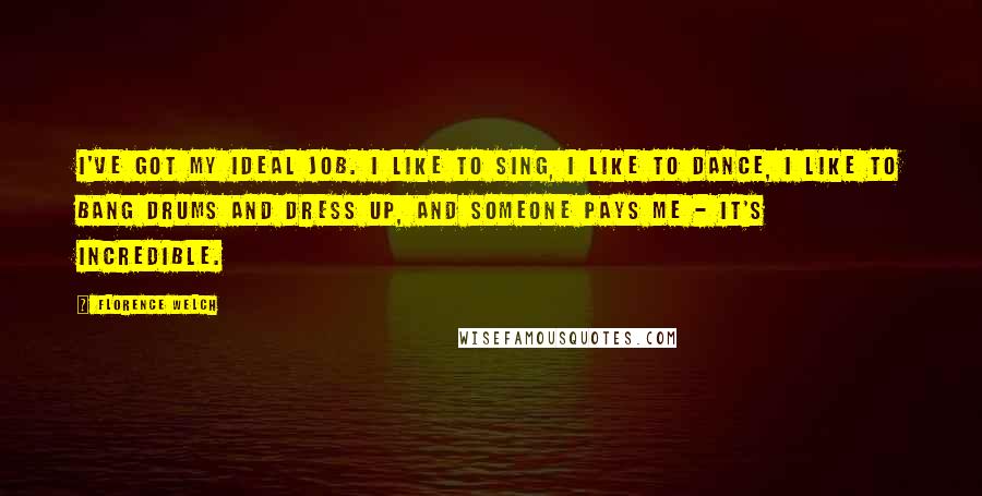 Florence Welch Quotes: I've got my ideal job. I like to sing, I like to dance, I like to bang drums and dress up, and someone pays me - it's incredible.