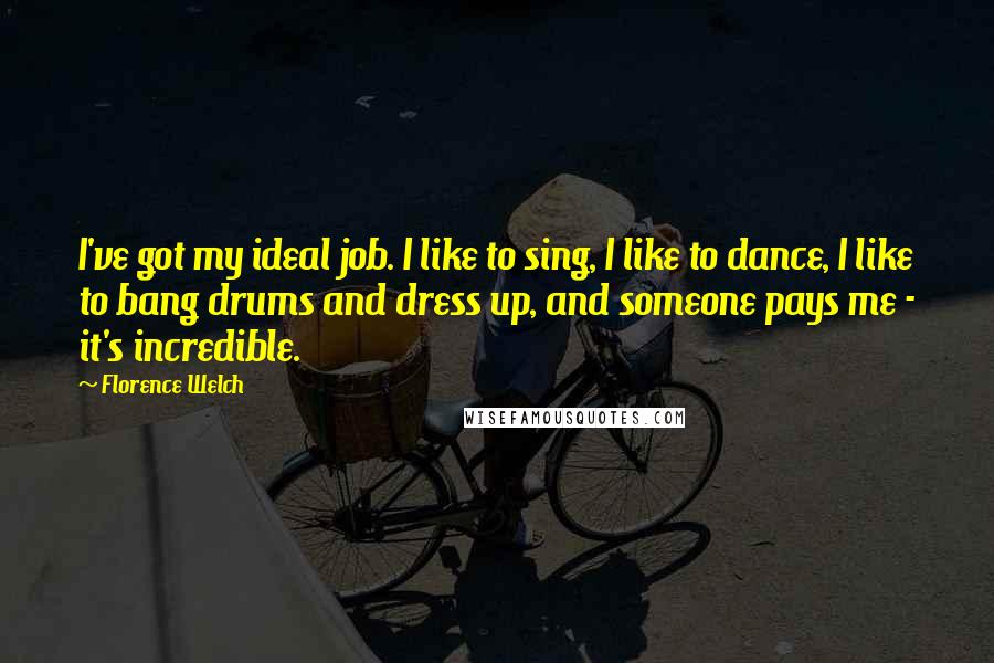 Florence Welch Quotes: I've got my ideal job. I like to sing, I like to dance, I like to bang drums and dress up, and someone pays me - it's incredible.