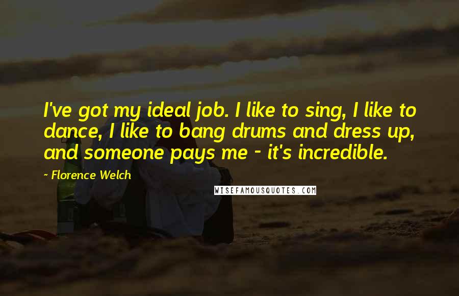 Florence Welch Quotes: I've got my ideal job. I like to sing, I like to dance, I like to bang drums and dress up, and someone pays me - it's incredible.
