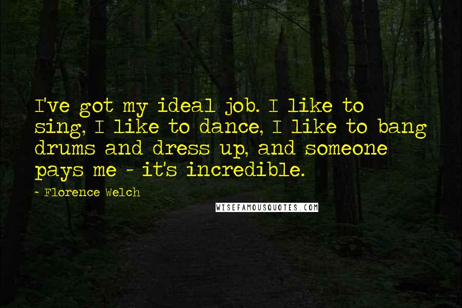 Florence Welch Quotes: I've got my ideal job. I like to sing, I like to dance, I like to bang drums and dress up, and someone pays me - it's incredible.